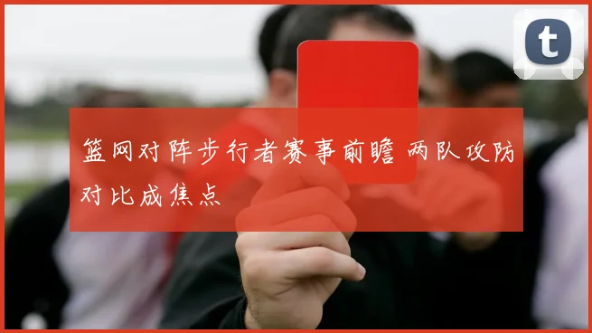 篮网对阵步行者赛事前瞻 两队攻防对比成焦点