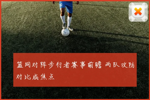篮网对阵步行者赛事前瞻 两队攻防对比成焦点