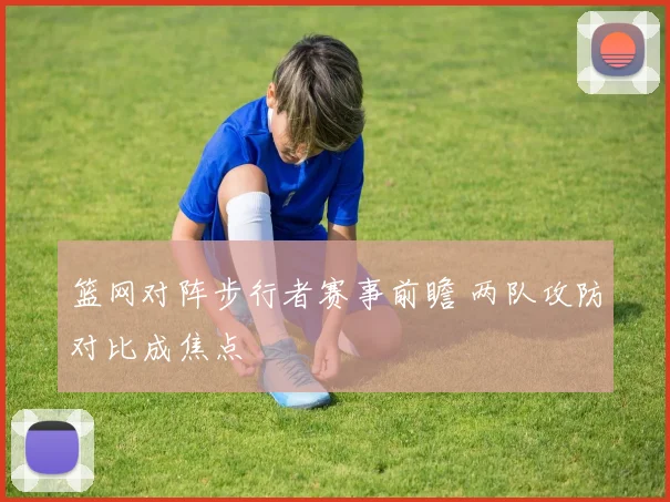 篮网对阵步行者赛事前瞻 两队攻防对比成焦点
