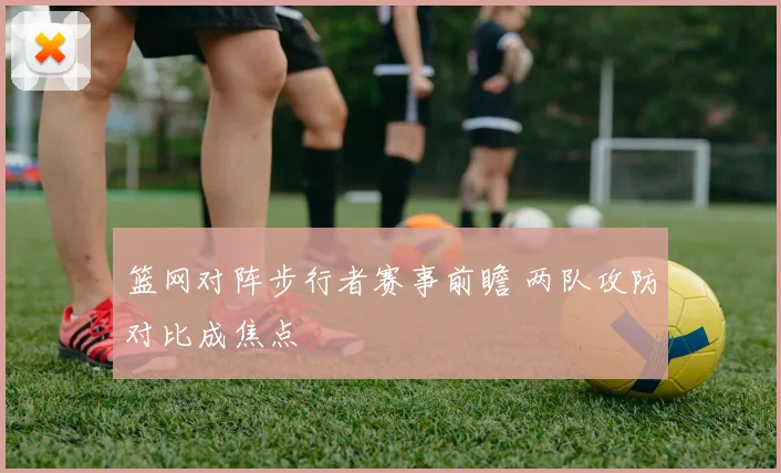 篮网对阵步行者赛事前瞻 两队攻防对比成焦点