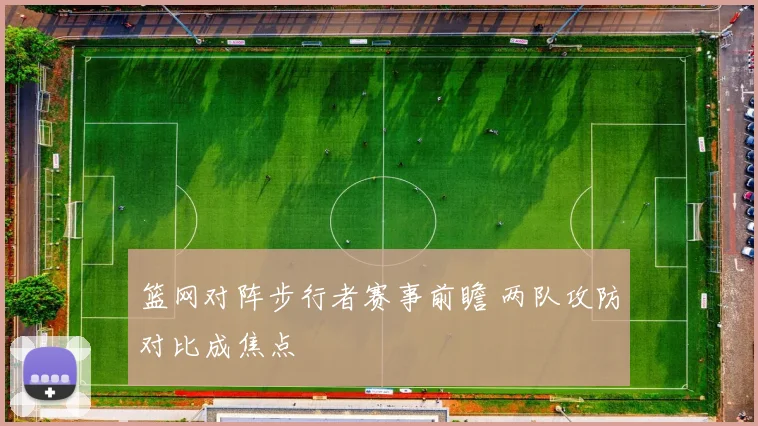 篮网对阵步行者赛事前瞻 两队攻防对比成焦点