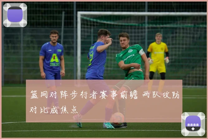 篮网对阵步行者赛事前瞻 两队攻防对比成焦点