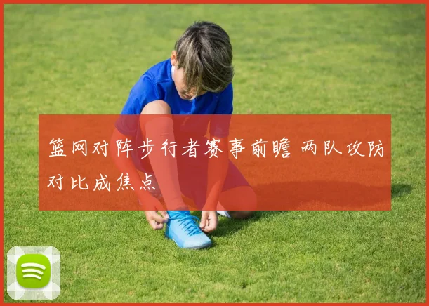 篮网对阵步行者赛事前瞻 两队攻防对比成焦点