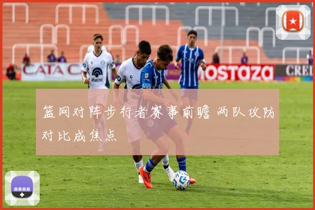 篮网对阵步行者赛事前瞻 两队攻防对比成焦点