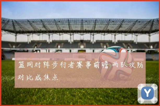篮网对阵步行者赛事前瞻 两队攻防对比成焦点
