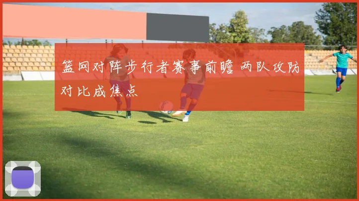 篮网对阵步行者赛事前瞻 两队攻防对比成焦点