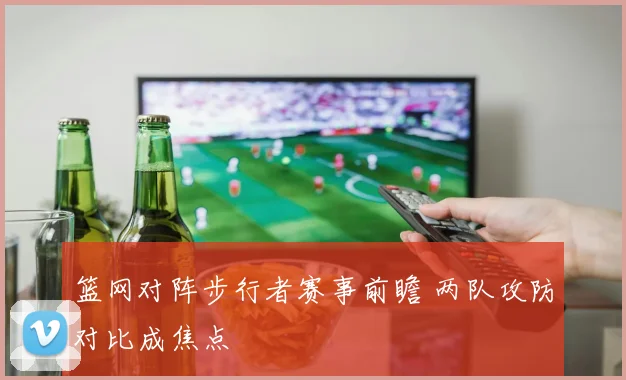 篮网对阵步行者赛事前瞻 两队攻防对比成焦点