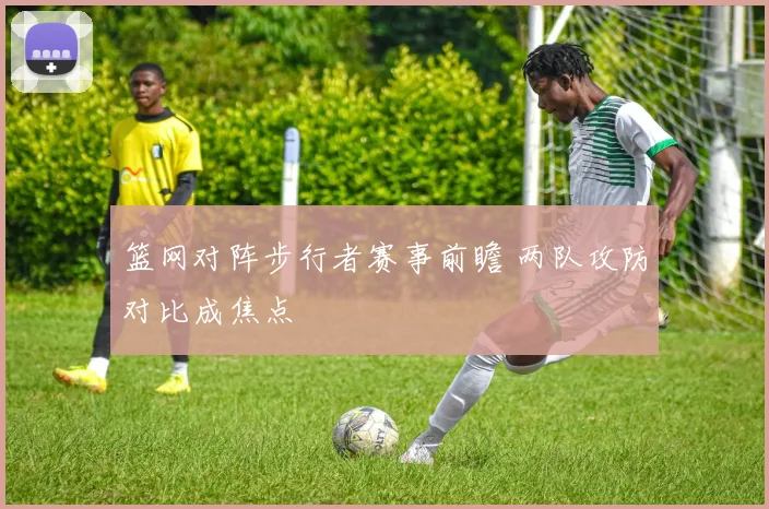 篮网对阵步行者赛事前瞻 两队攻防对比成焦点