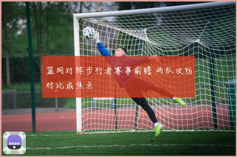 篮网对阵步行者赛事前瞻 两队攻防对比成焦点