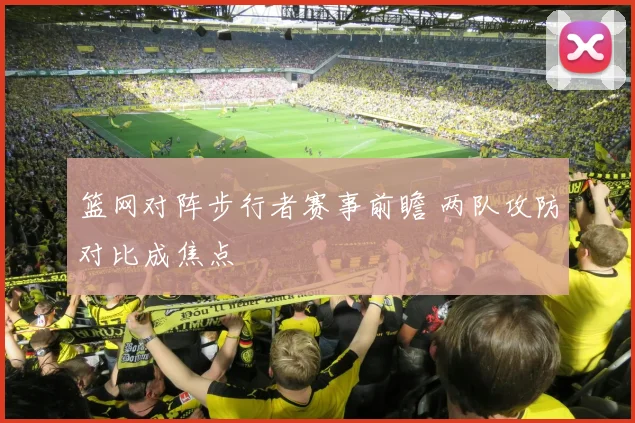 篮网对阵步行者赛事前瞻 两队攻防对比成焦点