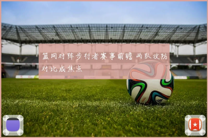 篮网对阵步行者赛事前瞻 两队攻防对比成焦点
