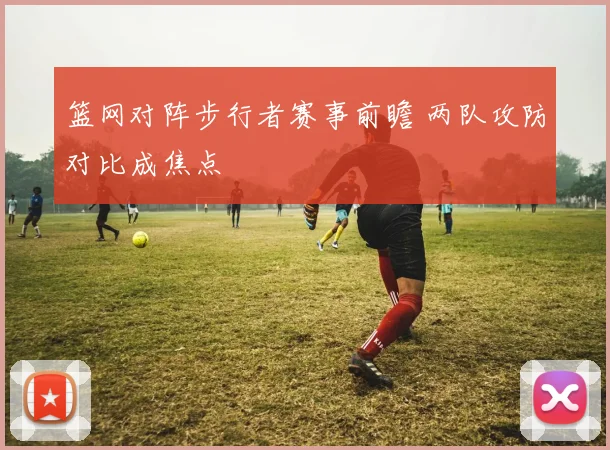 篮网对阵步行者赛事前瞻 两队攻防对比成焦点