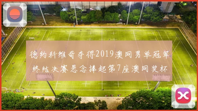 德约科维奇夺得2019澳网男单冠军 终结决赛悬念捧起第7座澳网奖杯