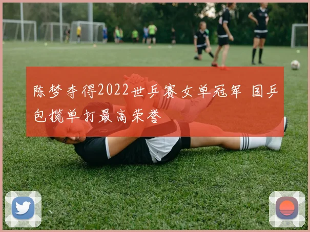 陈梦夺得2022世乒赛女单冠军 国乒包揽单打最高荣誉