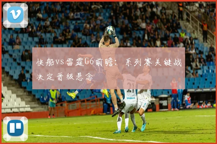 快船vs雷霆G6前瞻：系列赛关键战决定晋级悬念