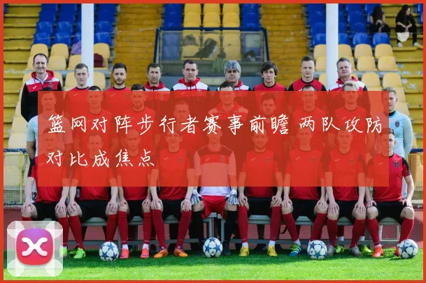 篮网对阵步行者赛事前瞻 两队攻防对比成焦点