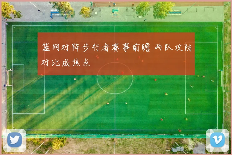 篮网对阵步行者赛事前瞻 两队攻防对比成焦点