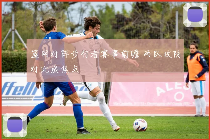 篮网对阵步行者赛事前瞻 两队攻防对比成焦点