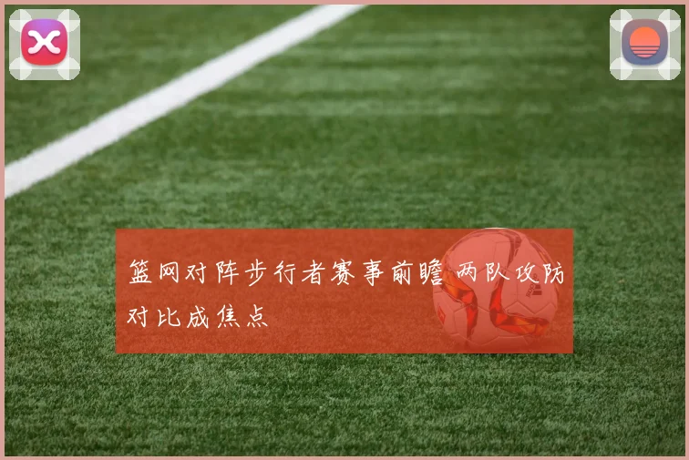 篮网对阵步行者赛事前瞻 两队攻防对比成焦点