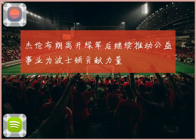 杰伦布朗离开绿军后继续推动公益事业为波士顿贡献力量