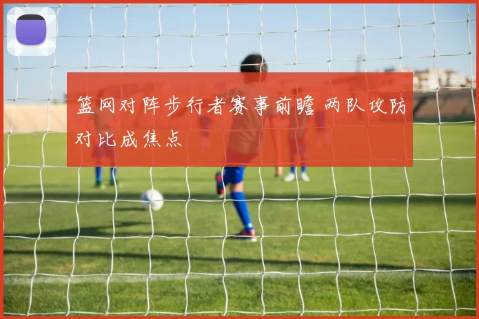 篮网对阵步行者赛事前瞻 两队攻防对比成焦点