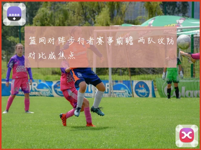篮网对阵步行者赛事前瞻 两队攻防对比成焦点