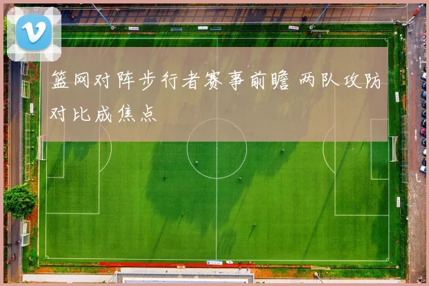 篮网对阵步行者赛事前瞻 两队攻防对比成焦点