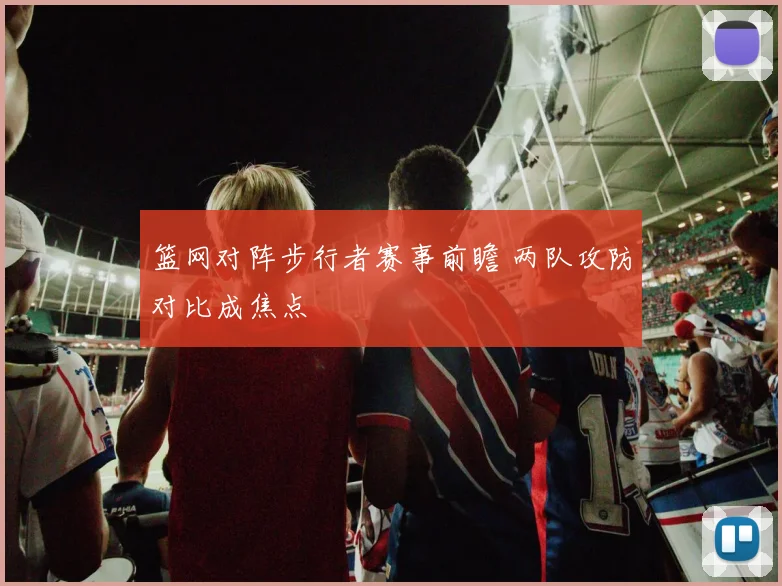 篮网对阵步行者赛事前瞻 两队攻防对比成焦点