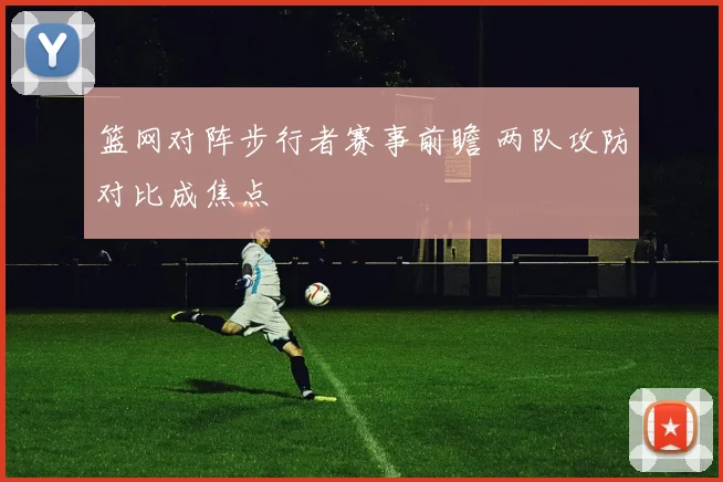 篮网对阵步行者赛事前瞻 两队攻防对比成焦点