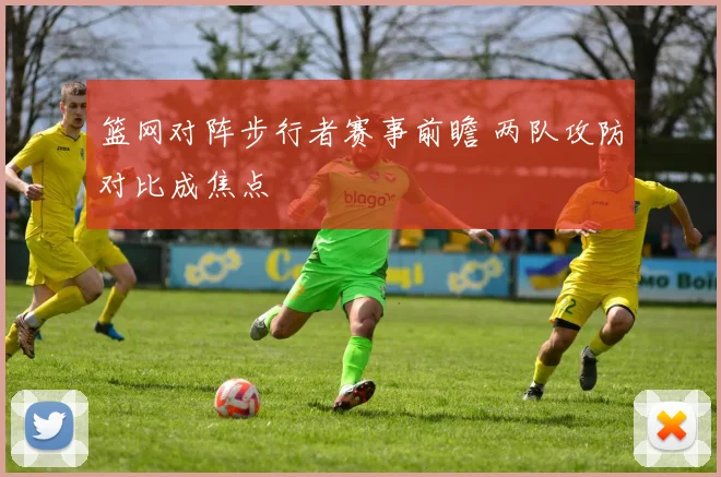 篮网对阵步行者赛事前瞻 两队攻防对比成焦点