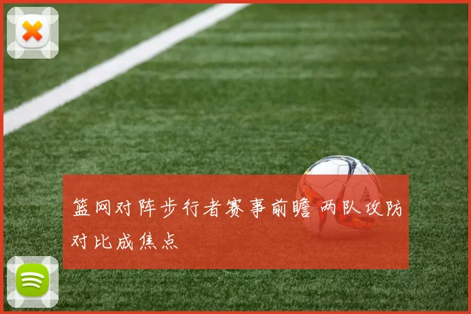 篮网对阵步行者赛事前瞻 两队攻防对比成焦点