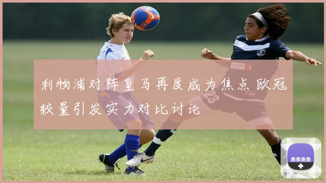 利物浦对阵皇马再度成为焦点 欧冠较量引发实力对比讨论