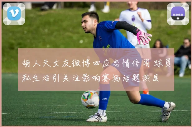 胡人天女友微博回应恋情传闻 球员私生活引关注影响赛场话题热度