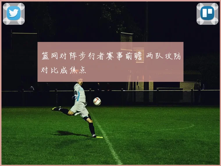 篮网对阵步行者赛事前瞻 两队攻防对比成焦点
