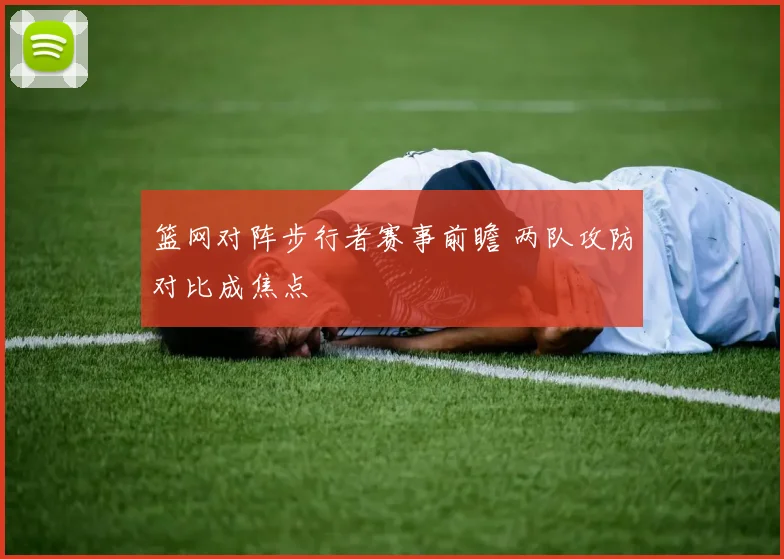 篮网对阵步行者赛事前瞻 两队攻防对比成焦点