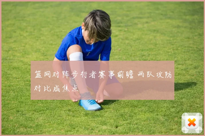 篮网对阵步行者赛事前瞻 两队攻防对比成焦点