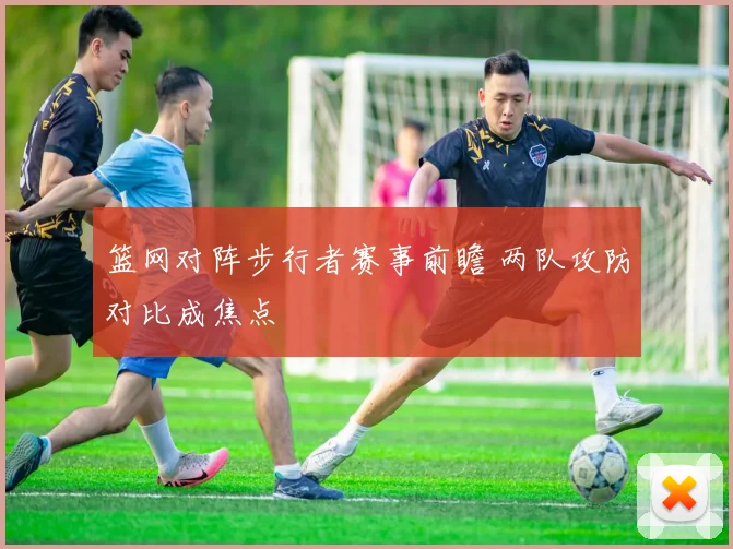 篮网对阵步行者赛事前瞻 两队攻防对比成焦点