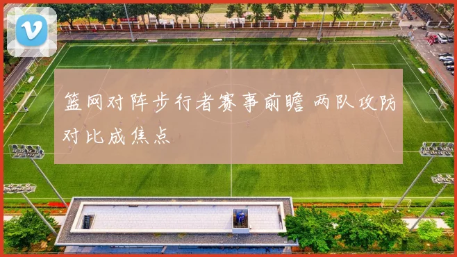 篮网对阵步行者赛事前瞻 两队攻防对比成焦点