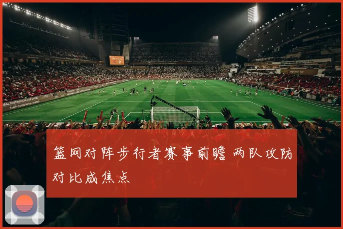 篮网对阵步行者赛事前瞻 两队攻防对比成焦点