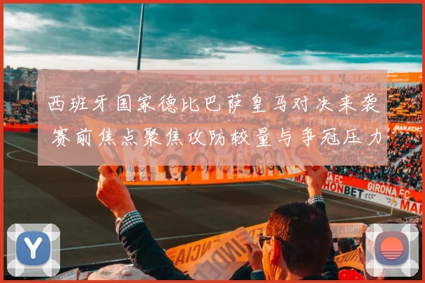 西班牙国家德比巴萨皇马对决来袭 赛前焦点聚焦攻防较量与争冠压力