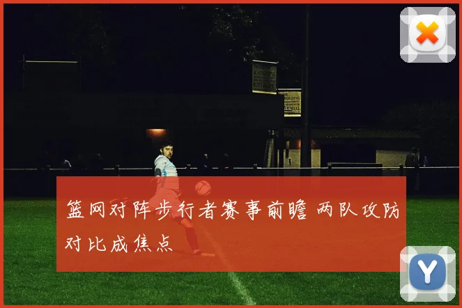 篮网对阵步行者赛事前瞻 两队攻防对比成焦点