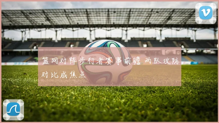 篮网对阵步行者赛事前瞻 两队攻防对比成焦点