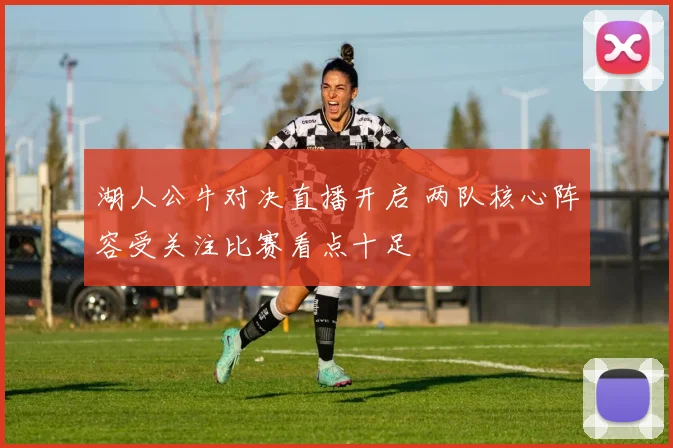 湖人公牛对决直播开启 两队核心阵容受关注比赛看点十足