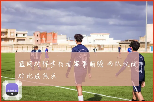篮网对阵步行者赛事前瞻 两队攻防对比成焦点