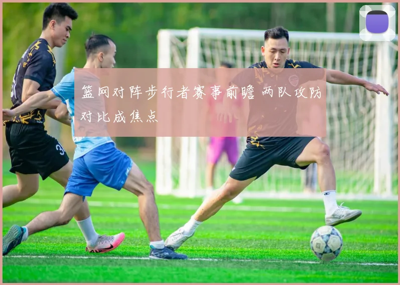 篮网对阵步行者赛事前瞻 两队攻防对比成焦点