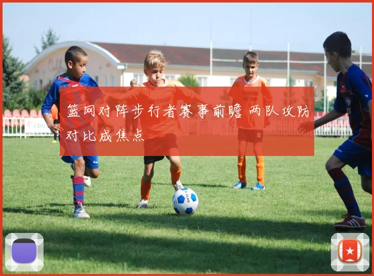 篮网对阵步行者赛事前瞻 两队攻防对比成焦点