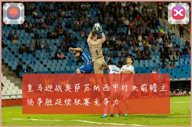 皇马迎战奥萨苏纳西甲对决前瞻主场争胜延续联赛竞争力