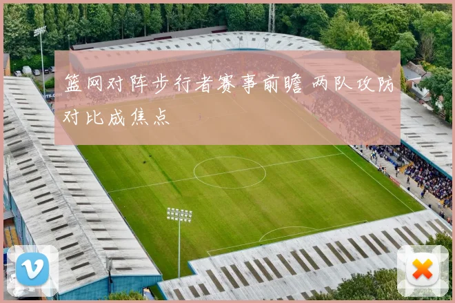 篮网对阵步行者赛事前瞻 两队攻防对比成焦点