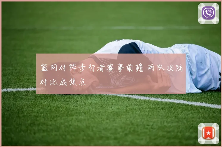 篮网对阵步行者赛事前瞻 两队攻防对比成焦点