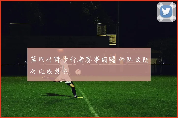 篮网对阵步行者赛事前瞻 两队攻防对比成焦点